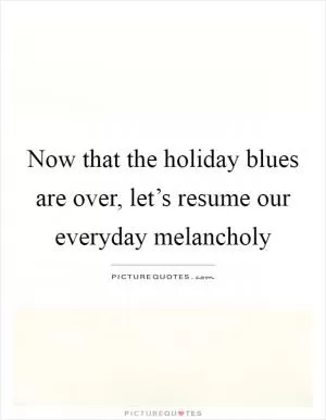 Now that the holiday blues are over, let’s resume our everyday melancholy Picture Quote #1