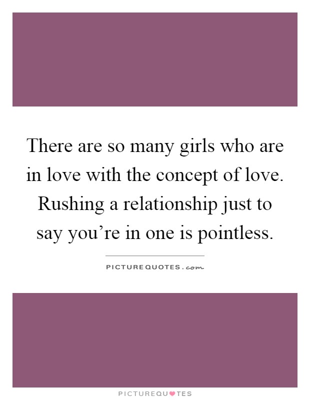 There are so many girls who are in love with the concept of love. Rushing a relationship just to say you're in one is pointless Picture Quote #1