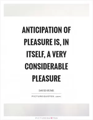 Anticipation of pleasure is, in itself, a very considerable pleasure Picture Quote #1