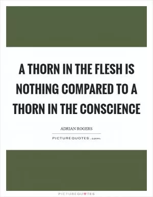 A thorn in the flesh is nothing compared to a thorn in the conscience Picture Quote #1