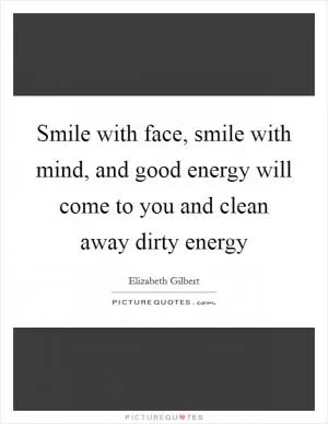Smile with face, smile with mind, and good energy will come to you and clean away dirty energy Picture Quote #1