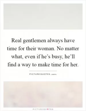 Real gentlemen always have time for their woman. No matter what, even if he’s busy, he’ll find a way to make time for her Picture Quote #1