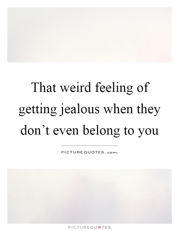That weird feeling of getting jealous when they don't even belong to you Picture Quote #1