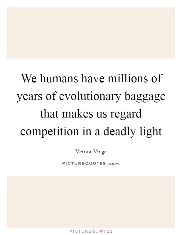 We humans have millions of years of evolutionary baggage that makes us regard competition in a deadly light Picture Quote #1