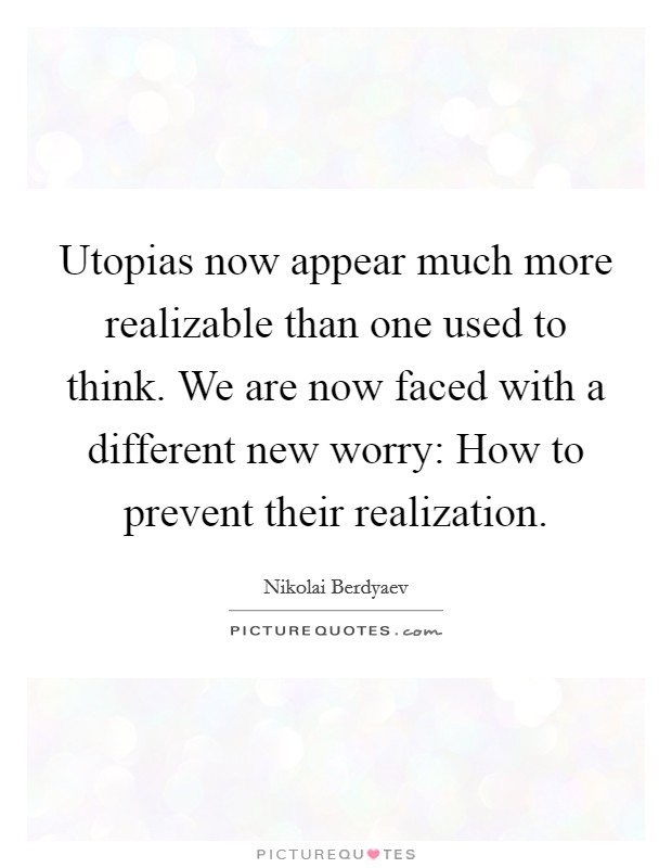 Utopias now appear much more realizable than one used to think. We are now faced with a different new worry: How to prevent their realization Picture Quote #1