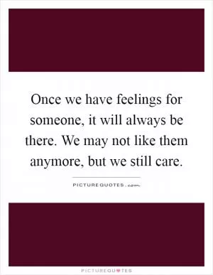 Once we have feelings for someone, it will always be there. We may not like them anymore, but we still care Picture Quote #1