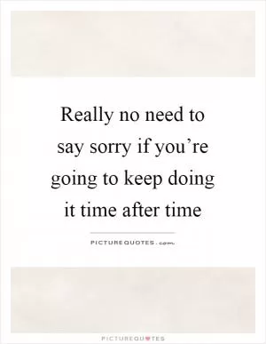 Really no need to say sorry if you’re going to keep doing it time after time Picture Quote #1
