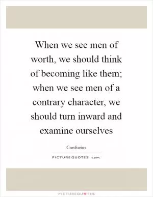 When we see men of worth, we should think of becoming like them; when we see men of a contrary character, we should turn inward and examine ourselves Picture Quote #1