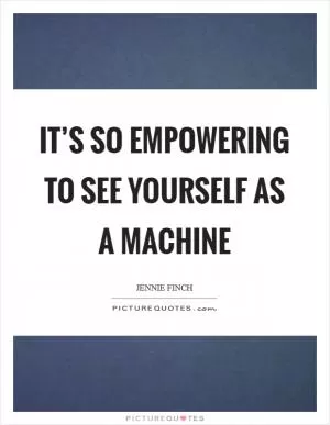 It’s so empowering to see yourself as a machine Picture Quote #1
