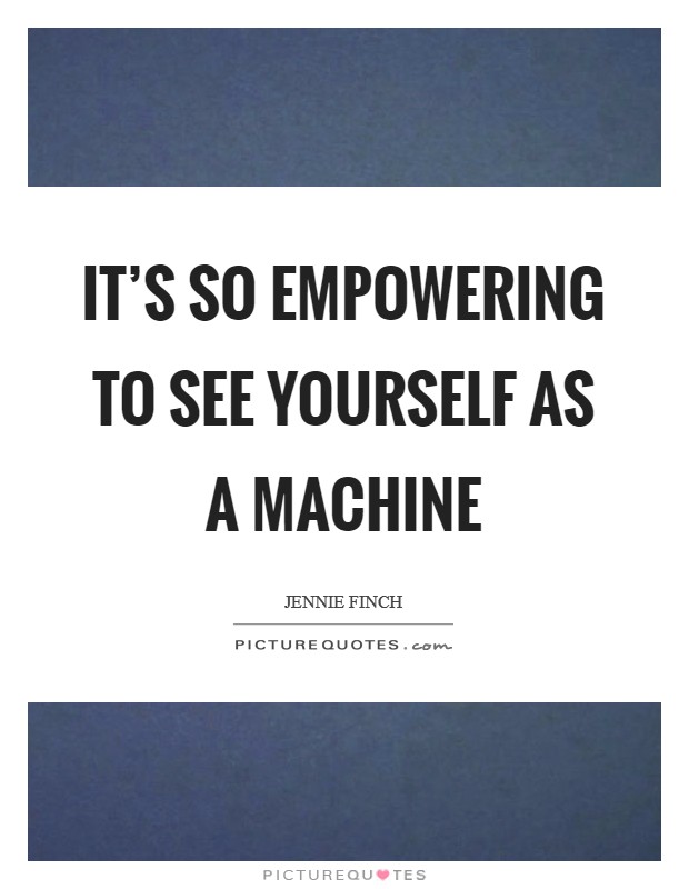 It's so empowering to see yourself as a machine Picture Quote #1