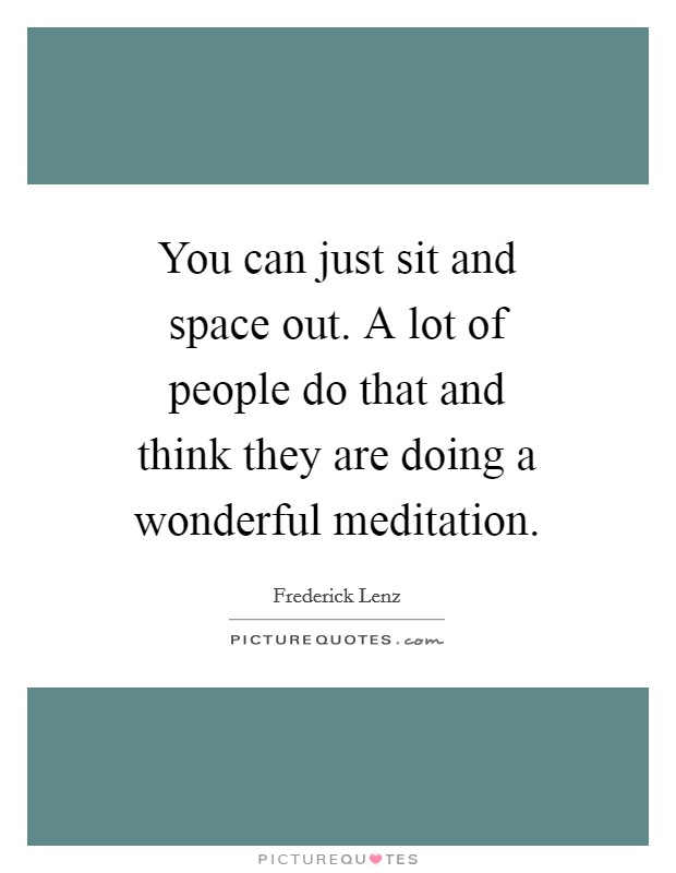 You can just sit and space out. A lot of people do that and think they are doing a wonderful meditation Picture Quote #1