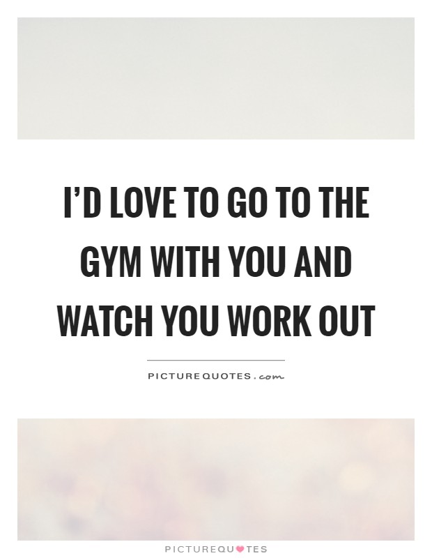 I'd love to go to the gym with you and watch you work out Picture Quote #1