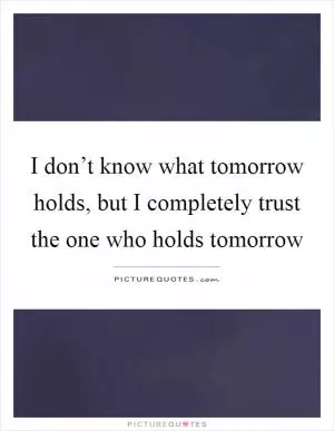 I don’t know what tomorrow holds, but I completely trust the one who holds tomorrow Picture Quote #1