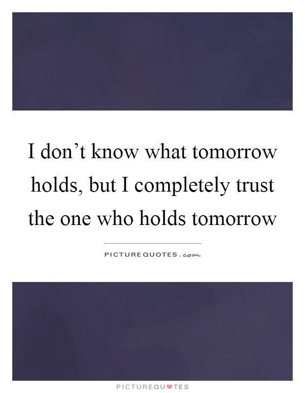 I don't know what tomorrow holds, but I completely trust the one who holds tomorrow Picture Quote #1