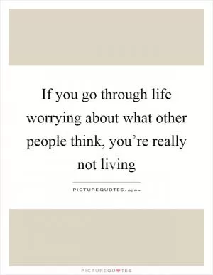 If you go through life worrying about what other people think, you’re really not living Picture Quote #1