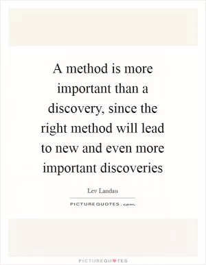 A method is more important than a discovery, since the right method will lead to new and even more important discoveries Picture Quote #1