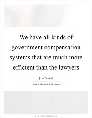 We have all kinds of government compensation systems that are much more efficient than the lawyers Picture Quote #1