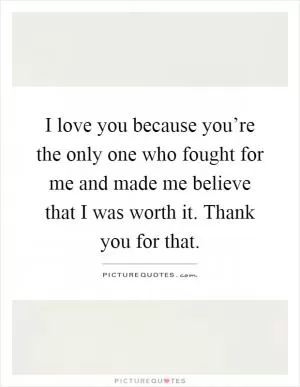 I love you because you’re the only one who fought for me and made me believe that I was worth it. Thank you for that Picture Quote #1