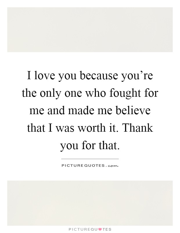I love you because you're the only one who fought for me and made me believe that I was worth it. Thank you for that Picture Quote #1