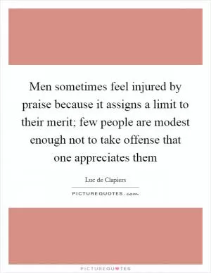 Men sometimes feel injured by praise because it assigns a limit to their merit; few people are modest enough not to take offense that one appreciates them Picture Quote #1