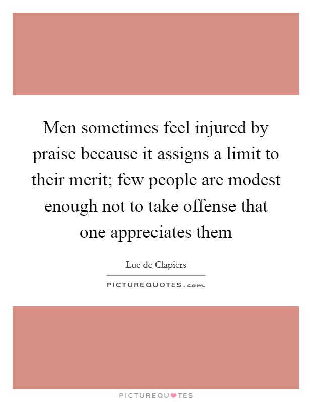 Men sometimes feel injured by praise because it assigns a limit to their merit; few people are modest enough not to take offense that one appreciates them Picture Quote #1