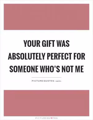 Your gift was absolutely perfect for someone who’s not me Picture Quote #1