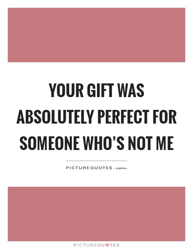 Your gift was absolutely perfect for someone who's not me Picture Quote #1