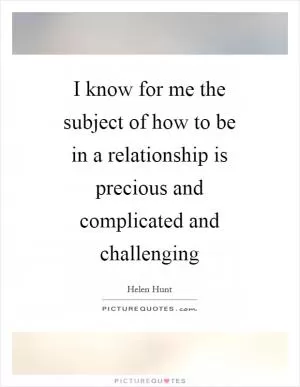 I know for me the subject of how to be in a relationship is precious and complicated and challenging Picture Quote #1