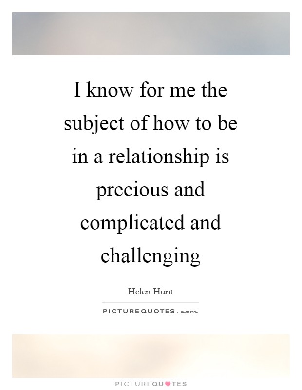 I know for me the subject of how to be in a relationship is precious and complicated and challenging Picture Quote #1
