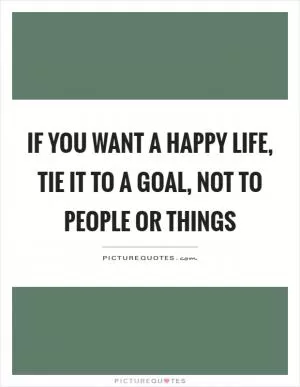 If you want a happy life, tie it to a goal, not to people or things Picture Quote #1