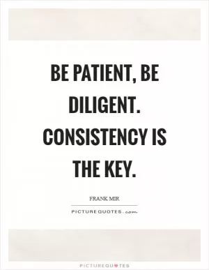 Be patient, be diligent. Consistency is the key Picture Quote #1