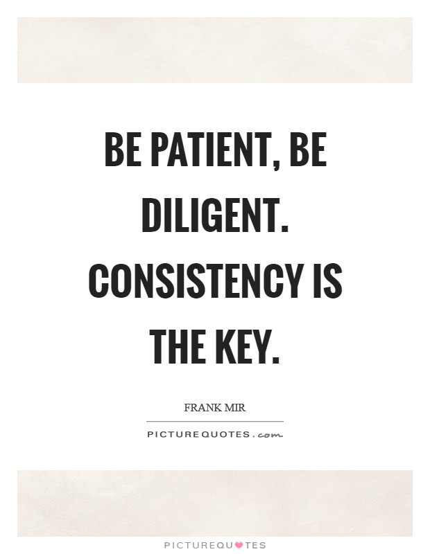 Be patient, be diligent. Consistency is the key Picture Quote #1