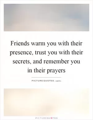 Friends warm you with their presence, trust you with their secrets, and remember you in their prayers Picture Quote #1