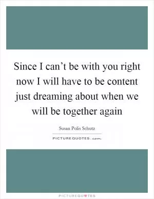 Since I can’t be with you right now I will have to be content just dreaming about when we will be together again Picture Quote #1