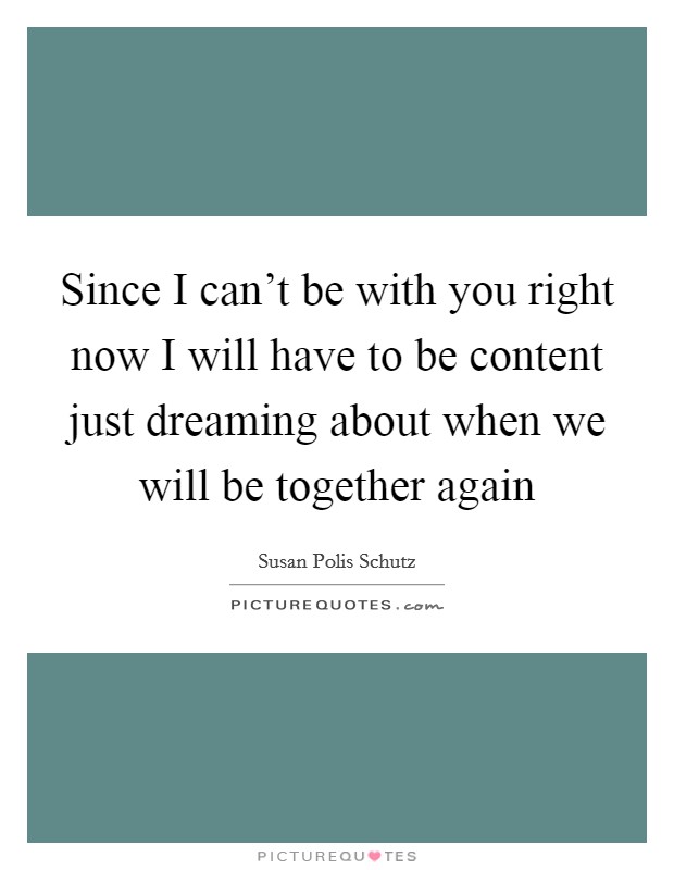 Since I can't be with you right now I will have to be content just dreaming about when we will be together again Picture Quote #1