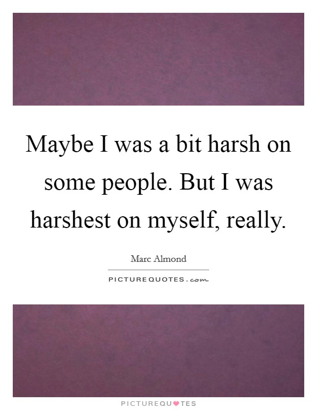 Maybe I was a bit harsh on some people. But I was harshest on myself, really Picture Quote #1