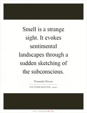 Smell is a strange sight. It evokes sentimental landscapes through a sudden sketching of the subconscious Picture Quote #1