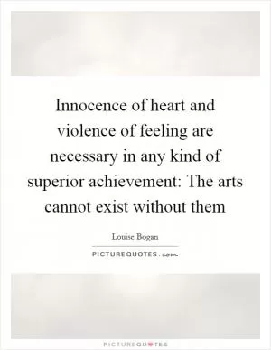 Innocence of heart and violence of feeling are necessary in any kind of superior achievement: The arts cannot exist without them Picture Quote #1