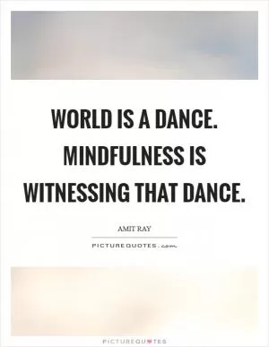 World is a dance. Mindfulness is witnessing that dance Picture Quote #1