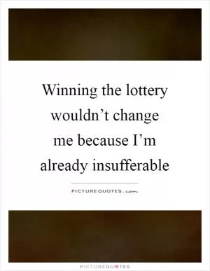Winning the lottery wouldn’t change me because I’m already insufferable Picture Quote #1