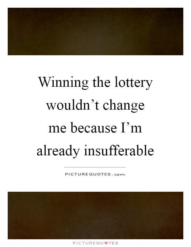 Winning the lottery wouldn't change me because I'm already insufferable Picture Quote #1