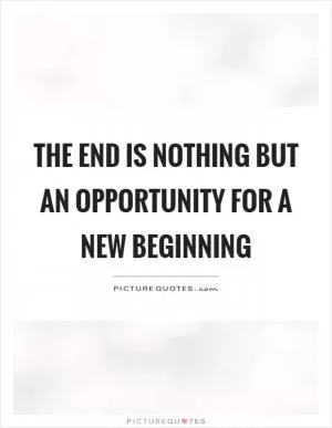 The end is nothing but an opportunity for a new beginning Picture Quote #1