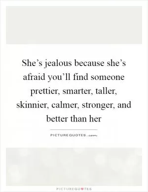 She’s jealous because she’s afraid you’ll find someone prettier, smarter, taller, skinnier, calmer, stronger, and better than her Picture Quote #1