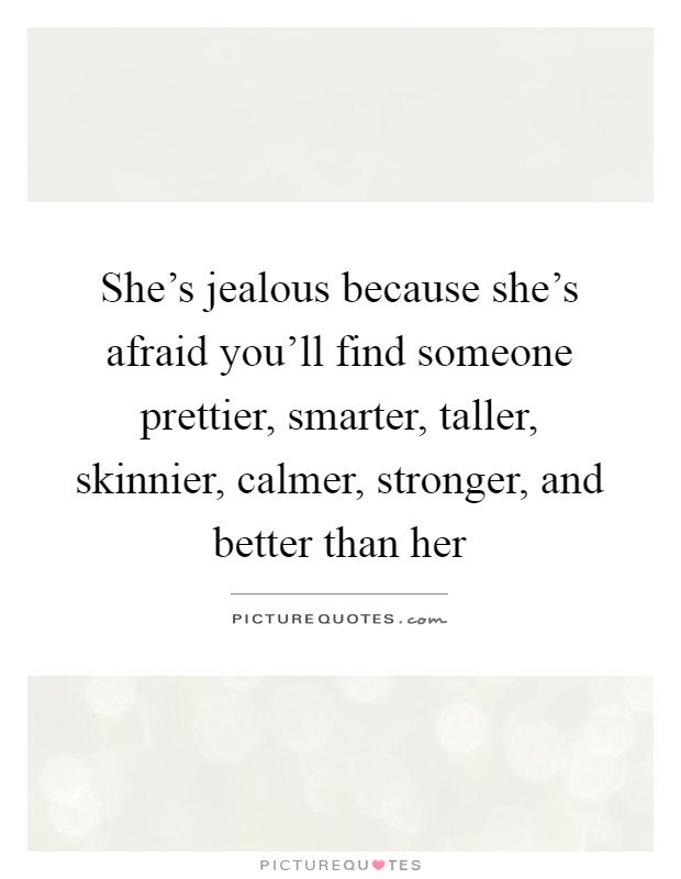 She's jealous because she's afraid you'll find someone prettier, smarter, taller, skinnier, calmer, stronger, and better than her Picture Quote #1