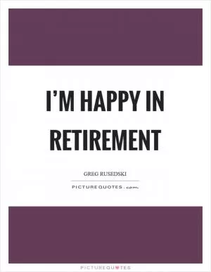 I’m happy in retirement Picture Quote #1