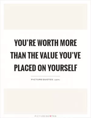 You’re worth more than the value you’ve placed on yourself Picture Quote #1