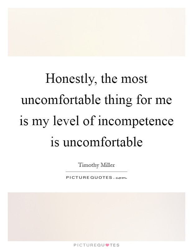 Honestly, the most uncomfortable thing for me is my level of incompetence is uncomfortable Picture Quote #1