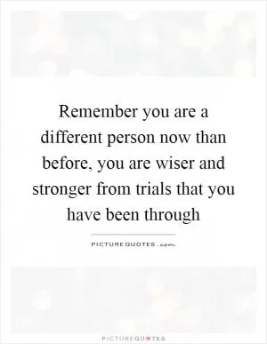 Remember you are a different person now than before, you are wiser and stronger from trials that you have been through Picture Quote #1