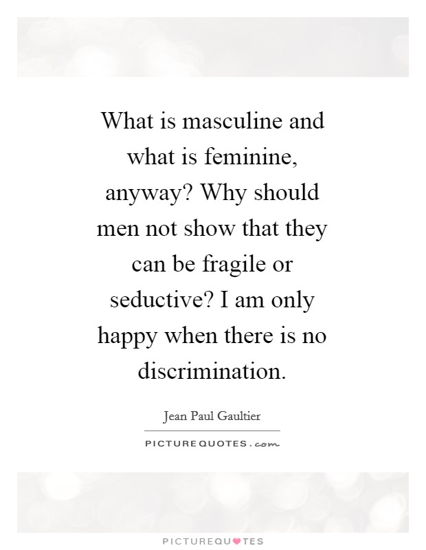 What is masculine and what is feminine, anyway? Why should men not show that they can be fragile or seductive? I am only happy when there is no discrimination Picture Quote #1