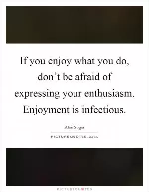 If you enjoy what you do, don’t be afraid of expressing your enthusiasm. Enjoyment is infectious Picture Quote #1
